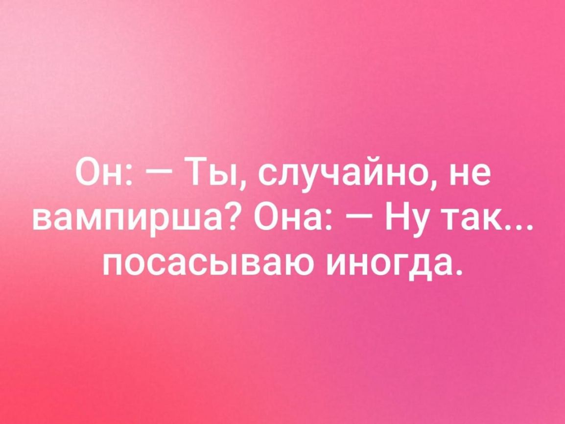 _ случайно не вампирша Она Ну так посасываю иногда
