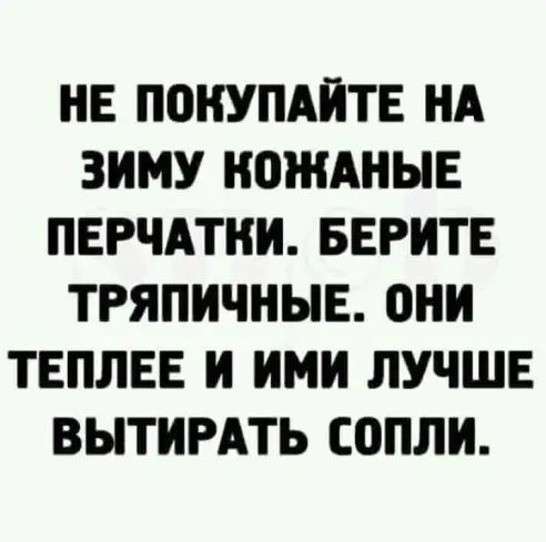 НЕ ППКУПАПТЕ НА ЗИМУ НВЖАНЫЕ ПЕРЧАТКИ БЕРИТЕ ТРЯПИЧНЫЕ ОНИ ТЕПЛЕЕ И ИМИ ЛУЧШЕ ВЫТИРАТЬ С0ПЛИ