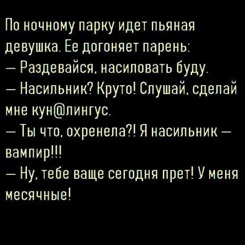 По ночному парку идет пьяная девушка Ее догоняет парень Раздевайся насиловать буду Насильник Круто Слушай сделай мне нунпингус_ Ты что охренела Я насильник вампир Ну тебе ваще сегодня прет У меня месячные