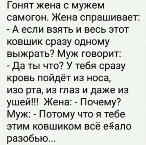 Гонят жена с мужем самогон Жена спрашивает А если взять и весь этот ковшик сразу одному выжрать Муж говорит Да ты что У тебя сразу кровь пойдёт из носа изо рта из глаз и даже из ушей Жена Почему Муж Потому что я тебе этим ковшиком всё еэеапо разобью