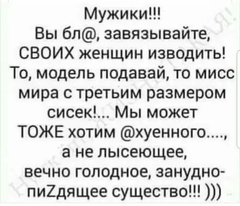 Мужики Вы бл завязывайте СВОИХ женщин изводить То модель подавай то мисс мира с третьим размером сисек Мы может ТОЖЕ хотим хуенного а не лысеющее вечно голодное занудно пи2дящее существо