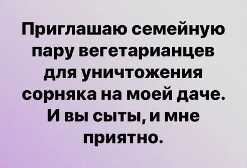 Приглашаю семейную пару вегетарианцев для уничтожения сорняка на моей даче и вы сыты и мне приятно