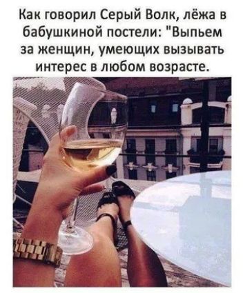 Как говорил Серый Волк лёжа в бабушкииой постели Выпьем за женщин умеющих вызывать итерес в любом возрасте