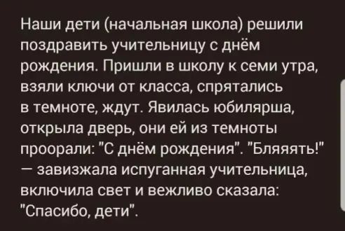 Наши дети начальная школа решили поздравить учительницу с днём рождения Пришли в школу к семи утра ВЗЯПИ КЛЮЧИ ОТ класса СПВЯТЗПИСЬ в темноте ждут Явилась юбилярша открыла дверь ОНИ ей ИЗ темноты проорапи С днём рождения Бпяяять _ ЗЗЕИЭЖЗЛВ испуганная уЧИТЕЛЬНИЦВ ВКПЮЧИЛЭ свет И вежливо сказала Спасибо дети
