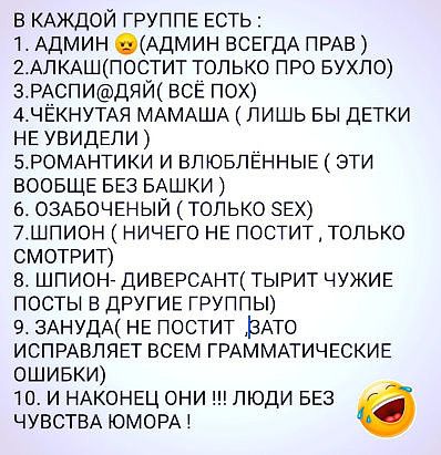 в КАЖДОЙ ГРУППЕ Есть 1 АДМИН АДМИН ВСЕГДА ПРАВ 2АЛКАШП0СТИТ только про вухпо ЗРАСПИдЯЙ ВСЁ пох 4ЧЁКНУТАЯ МАМАША лишь вы детки НЕ УВИДЕПИ БРОМАНТИКИ И ВПЮБПЕННЫЕ ЭТИ вообще БЕЗ БАШКИ ОЗАБОЧЕНЫЙ только зех 7_ШПИОН НИЧЕГО НЕ ПОСТИТТ0ПЫО СМОТРИТ шпион ДИВЕРСАНТ тырит чужив ПОСТЫ В ДРУГИЕ ГРУППЫ 9 ЗАнудА не постит ВАто ИСПРАВЛЯЕТ всем ГРАММАТИЧЕСКИЕ ошивки 10 И НАКОНЕЦ ОНИ ЛЮДИ БЕЗ ЧУВСТВА ЮМОРА