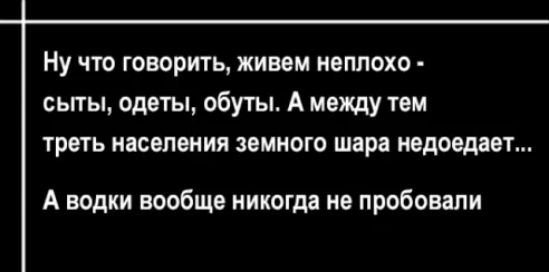 Ну что говорить живем неплохо сьпы одеты обуты А между тем треть населения земного шара надоедает А водки вообще никогда не пробовали