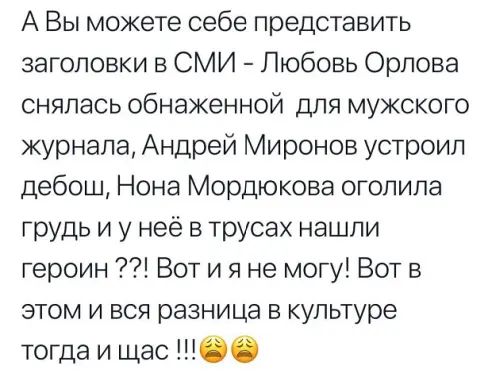 А Вы можете себе представить заголовки в СМИ Любовь Орлова снялась обнаженной для мужского журнала Андрей Миронов устроил дебош Нона Мордюкова оголила грудь и у неё в трусах нашли героин Вот и я не могу Вот в этом и вся разница в культуре тогда и щас 00