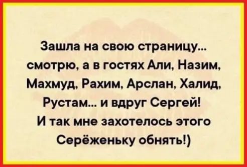 Зашла на свою страницу смотрю я в гостях Али Назим Махмуд Рахим Арслан Халид Рустам и вдруг Сергей И так мне захотелось этого Сврёженьку обнять