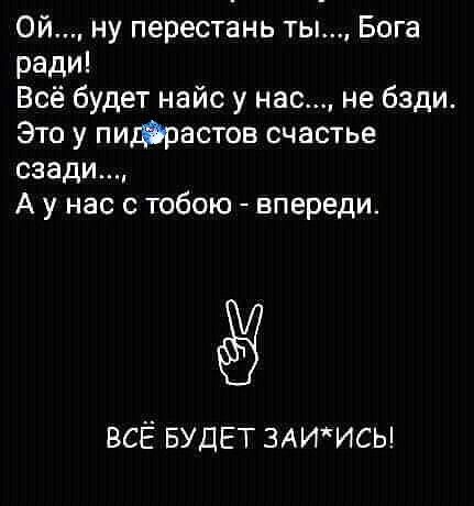 Ой ну перестань ты Бога ради Всё будет найс у нас не бзди Это у пиррастов счастье сзади А у нас с тобою впереди ВСЁ БУДЕТ ЗАИИСЬ