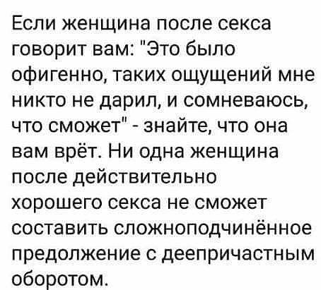 Если женщина после секса говорит вам Это было офигенно таких ощущений мне никто не дарил и сомневаюсь что сможет знайте что она вам врёт Ни одна женщина после действительно хорошего секса не сможет составить сложноподчинённое предолжение с деепричастным оборотом