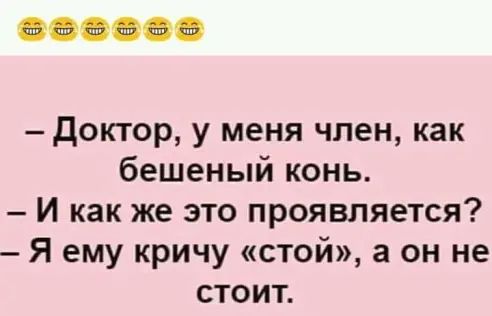доктор у меня член как бешеный конь И как же это проявляется Я ему кричу стой а он не стоит
