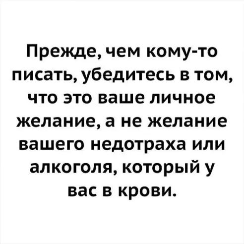 Прежде чем комуто писать убедитесь в том что это ваше личное желание а не желание вашего недотраха или алкоголя который у вас в крови