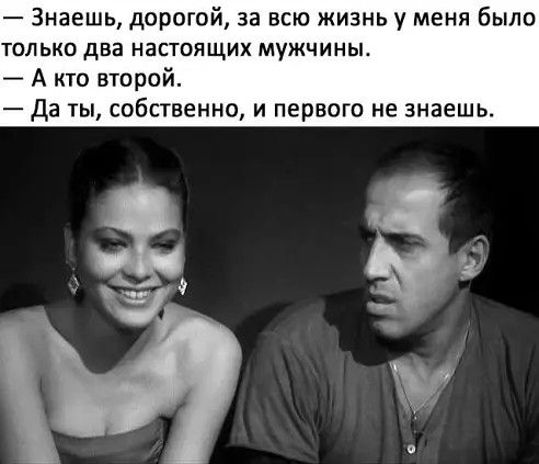 Знаешь дорогой за всю жизнь у меня было только два настоящих мужчины А кто второй Да ты собственно и первого не знаешь