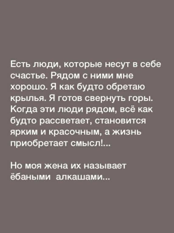 Есть люди которые несут в себе счастье Рядом с ними мне хорошо Я как будто обретаю крылья Я готов свернуть горы Когда эти люди рядом всё как будто рассветает становится ярким и красочным а жизнь приобретает смысл Но моя жена их называет ёбаными алкашами