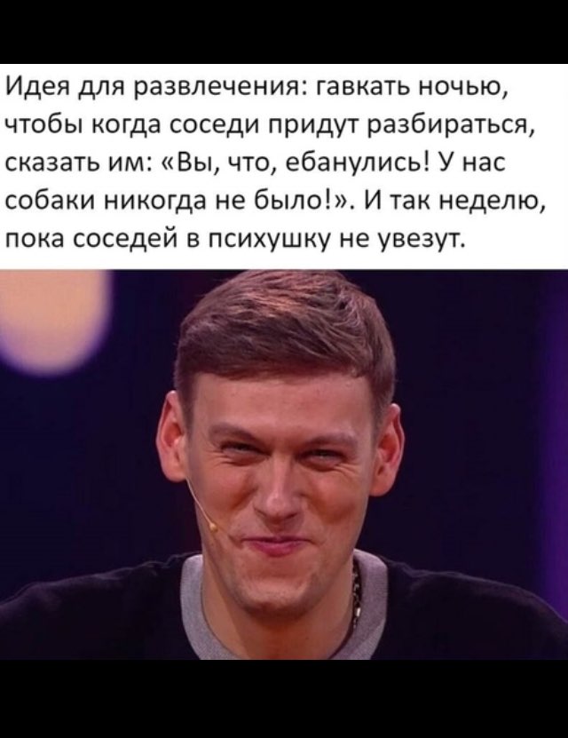 Идея для развлечения гавкать ночью чтобы когда соседи придут разбираться сказать им Вы что ебанупись У нас собаки никогда не было И так неделю пока соседей в психушку не увезут