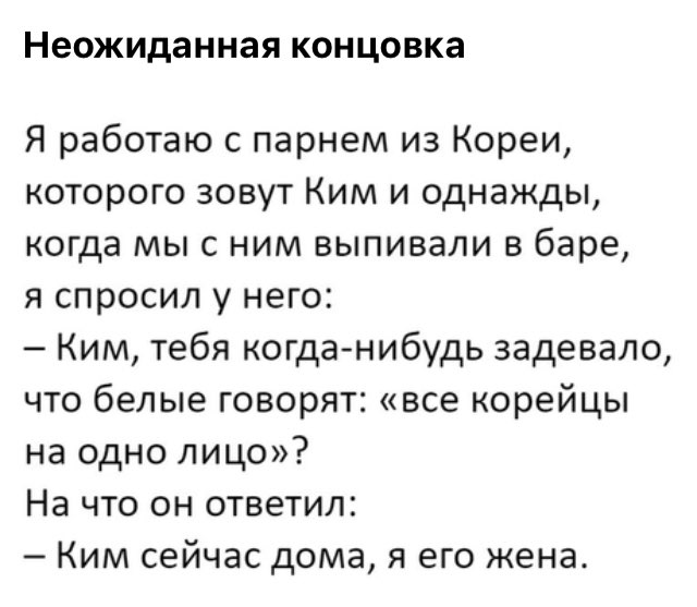 Неожиданная концовка Я работаю с парнем из Кореи которого зовут Ким и однажды когда мы с ним выпивали в баре я спросил у него Ким тебя когда нибудь задевало что белые говорят все корейцы на одно лицо На что он ответил Ким сейчас дома я его жена