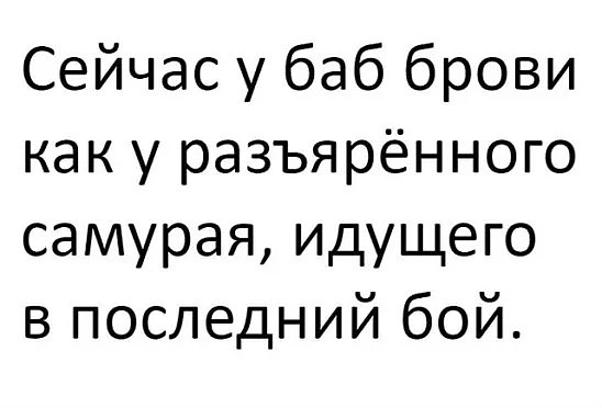 Сейчас у баб брови как у разъярённого самурая идущего в последний бой