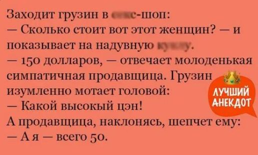 Заходит грузин в секс-шоп: — Сколько стоит вот этот надувной …? — и показывает на надувную куклу. — 150 долларов, — отвечает молоденькая симпатичная продавщица. Грузин изумлённо мотает головой: — Какой большой цен! А продавщица, наклонясь, шепчет ему: — А я — всего 50.