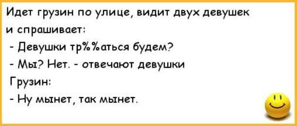 Идет грузин по улице, видит двух девушек и спрашивает: - Девушки будем трахаться? - Мы? Нет. - отвечают девушки. Грузин: - Ну минет, так минет.