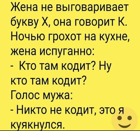 Жена не выговаривает букву Х она говорит К Ночью грохот на кухне жена испуганно Кто там кодит Ну кто там кодит Голос мужа Никто не кодит это_я КУЯКНУЛСЯ