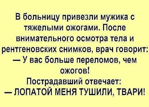 В больницу привезли мужика с тяжелыми ожогами После внимательного осмотра тела и рентгеновских снимков врач говорит У вас больше переломов чем ожогов Пострадавший отвечает ПОПАТОЙ МЕНЯ ТУШИЛИ ТВАРИ