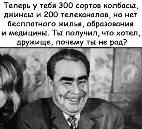Теперь у тебя 300 сортов колбасы джинсы и 200 телеканалов но нет бесплатного жилья образования и медицины Ты получил что хотел дружище почему ть не рад