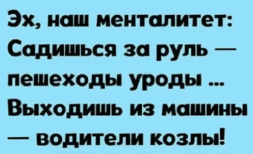Эх наш менталитет Садишься за руль пешеходы уроды Выходишь из машины водители козлы