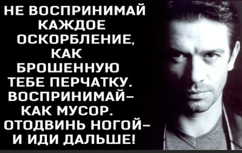 НЕ воспринимдй КАЖДОЕ оскорвленив КАК врошенную ТЕБЕ ПЕРЧАТКУ ВПСПРИНИМАЙ КАК мусор _ отодвинь наши и иди дАЛЬШЕ