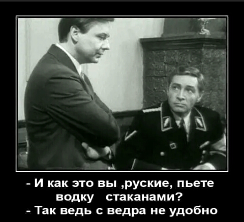 и как это вы руские пьете водку стаканами Так ведь ведра не удобно
