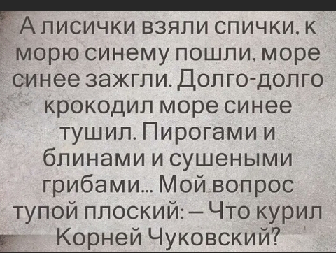 БАЛИСИЧКИ ВЗЯПИ СПИЧКИ К ёморю синему пошли море синее зажгли Долго долго крокодил море синее тушил Пирогами и блинами и сушеными грибами Мой вопрос тупой плоский Что курил Е КорнейЧуковский