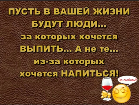 ПУСТЬ В ВАШЕЙ ЖИЗНИ БУДУТ ЛЮДИ за котоРых хочется ВЫПИТЬ А не те из за которых хочется НАПИТЬСЯ 23