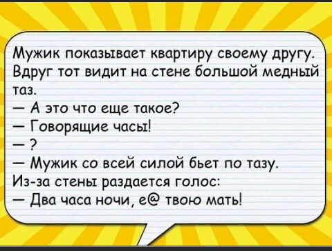 Мужик показывает квартиру своему другу Вдруг тот видит на стене большой медный таз А это что еще такое Говорящие часы Мужик со всей силой бьет по тазу Из за стены раздается голос Два часа ночи е твою мать