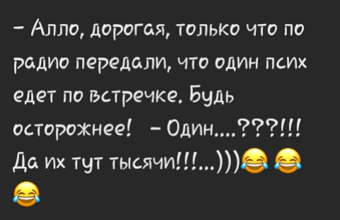 Алло дорогая только что по радио передали что один псИх едет по встречке Будь осторожнее 0дин До их тут тысячи
