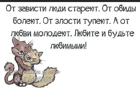 От зависти люди стареют От обиды болеют От злости тупеют А от любви моподеют Любите и будьте любимыми