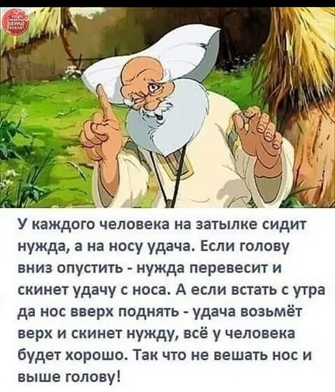 У каждого человека на затылке СИДИТ нужда в на носу удача Если голову вниз опустить нужда перевесит и скинет удачу с носа А если встать с утра да но вверх поднять удача возьмёт верх и скинет нужду всё у человека будет хорошо Так что не ваша нос и выше голову