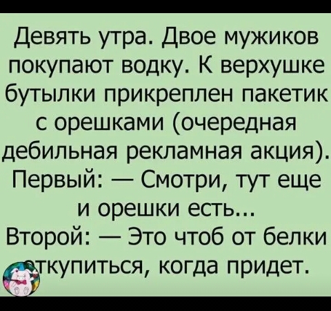 Девять утра Двое мужиков покупают водку К верхушке бутылки прикреплен пакетик с орешками очередная дебильная рекламная акция Первый Смотри тут еще и орешки есть Второй Это чтоб от белки ТКУПИТЬСЯ когда ПРИДЕТ