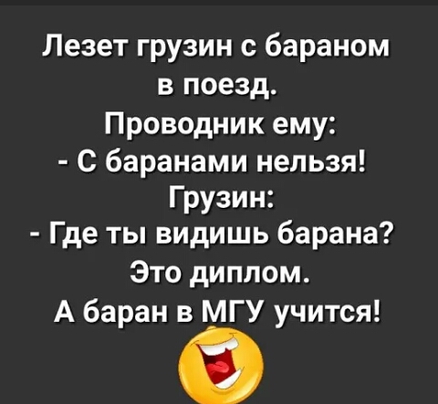 Лезет грузин с бараном в поезд Проводник ему С баранами нельзя Грузин Где ты видишь барана Это диплом А баран в МГУ учится
