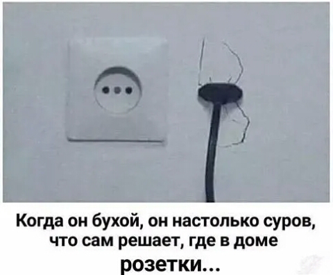 Когда он бухой он настолько суров что сам решает где в доме озетки