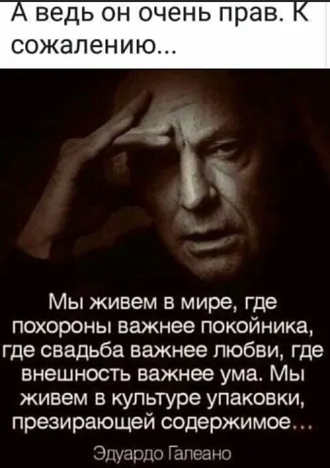 ведь он очень прав сожалению Мы живем в мире где похороны важнее покойника где свадьба важнее любви где Внешность важнее ума Мы живем в культуре упаковки презирающей содержимое Эдуардо Ганса о