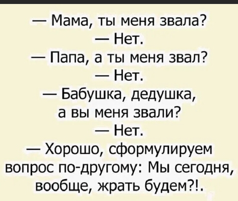 Мама ты меня звала Нет Папа а ты меня звал Нет Бабушка дедушка а вы меня звали Нет Хорошо сформулируем вопрос по дРУгому Мы сегодня вообще жрать будем
