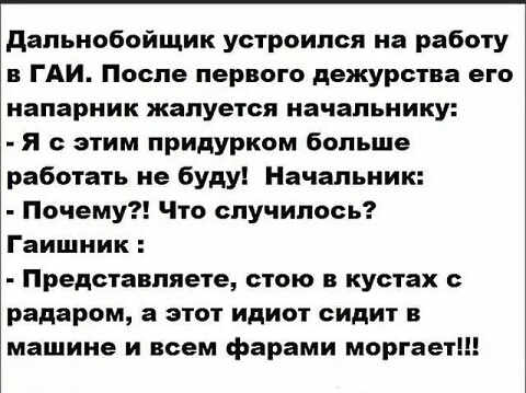 дальнобойщик устроился на работу в ГАИ После первого дежурства его напарник жалуется начальнику я с этим придурком больше работать не буду Начальник Почему Что случилось Гаишник Представляете стою в кустах с радаром а этот идиот сидит в машине и всем фарами моргает