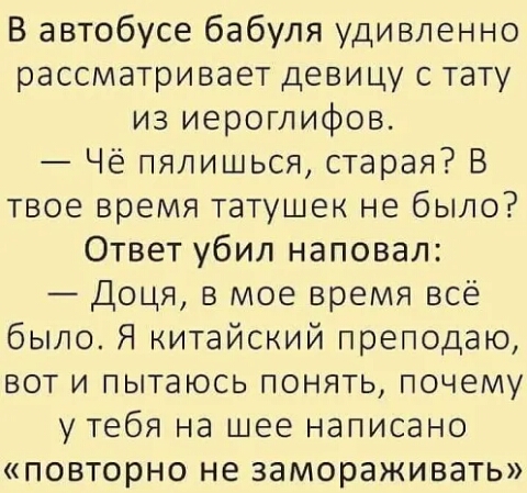 В автобусе бабуля удивленно рассматривает девицу с тату из иероглифов Чё пялишься старая В твое время татушек не было Ответ убил наповал Доця в мое время всё было Я китайский преподаю вот и пытаюсь понять почему у тебя на шее написано повторно не замораживать