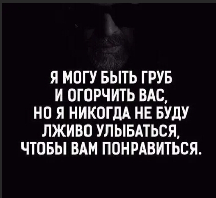 Я МОГУ БЫТЬ ГРУБ И ОГОРЧИТЬ ВАС НО Я НИКОГДА НЕ БУДУ ЛЖИВО УЛЫБАТЬСЯ ЧТОБЫ ВАМ ПОНРАВИТЬСЯ
