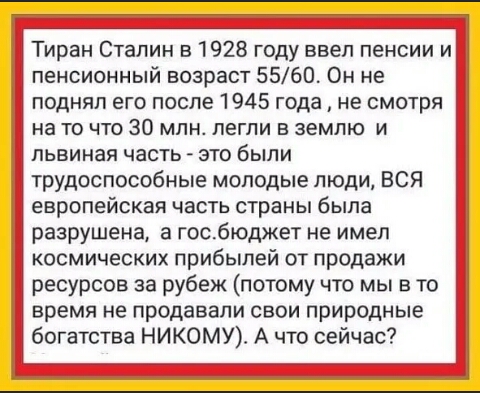 Тиран Сталин в 1928 году ввел пенсии и пенсионный возраст 5560 Он не поднял его после 1945 года не смотря на то что 30 млн легли в землю и львиная часть это были трудоспособные молодые люди ВСЯ европейская часть страны была разрушена а госбюджет не имел космических прибылей от продажи ресурсов за рубеж потому что мы в то время не продавали свои природные богатства НИКОМУ А что сейчас