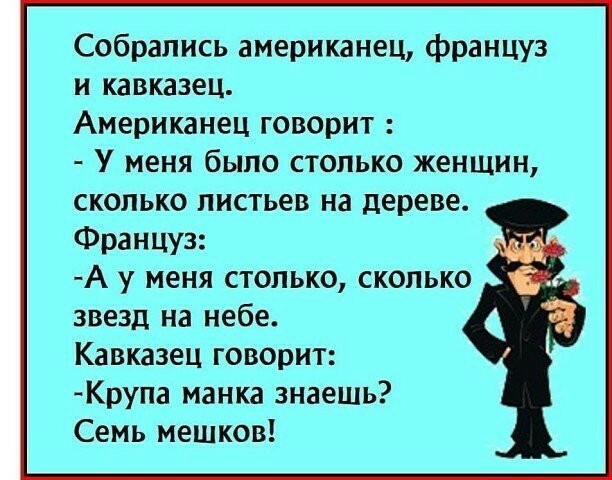 Собрались американец француз и кавказец Американец говорит У меня было столько женщин сколько листьев на дереве Француз А у меня столько сколько звезд на небе Кавказец говорит Крупа манка знаешь Семь мешков