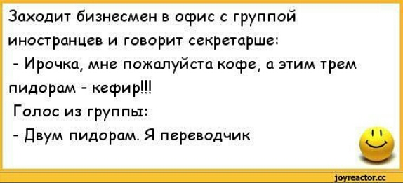 Заходит бизнесмен в офис группой иностранцев и говорит секретарша ИРОЧКП МНЕ ПОЖЦЛУЙСТЦ кофе а ЭТИМ трем пидорам кефир Голос из группы Двум пидорам Я переводчик