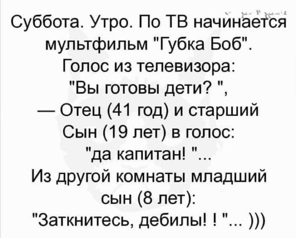 Суббота Утро По ТВ начИнается мультфильм Губка Боб Голос из телевизора Вы готовы дети Отец 41 год и старший Сын 19 лет в голос да капитан Из другой комнаты младший сын 8 лет Заткнитесь дебилы