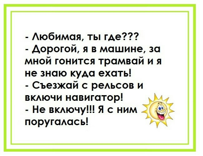 Аюбимоя ты где Дорогой я в машине за мной гонится трамвай и я не знаю куда ехать Съезжай с реьсов и вкючи навигатор Не вмючу Я с ним поругаАась
