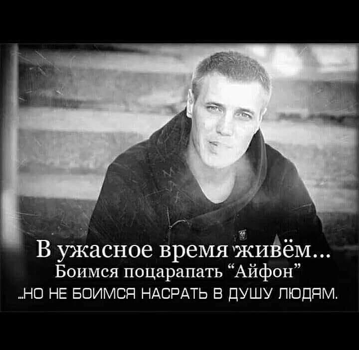 В ужасное время ЖИЁеМ Боимся поцарапать Айфон __НО НЕ БОИМСЯ НАСРАТЬ В ДУШУ ПЮДПМ