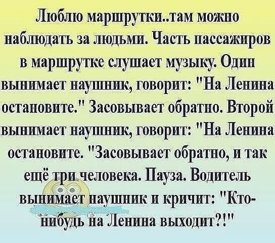 Люблю маршруткилам можно наблюдать за Людьми Часть пассажиров в маршрутке слушает музыку Один вынимает инглише говорит На Ленина остановите Засовывает обратно Второй вьшимает наушник говорит На Ленина остановите Засовывает обратно и так ещё тринеловека Пауза Водитель вынимает н чиншс и кричит Кто нибуш на Ленина выходит